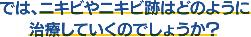 では、ニキビやニキビ跡はどのように治療していくのでしょうか？